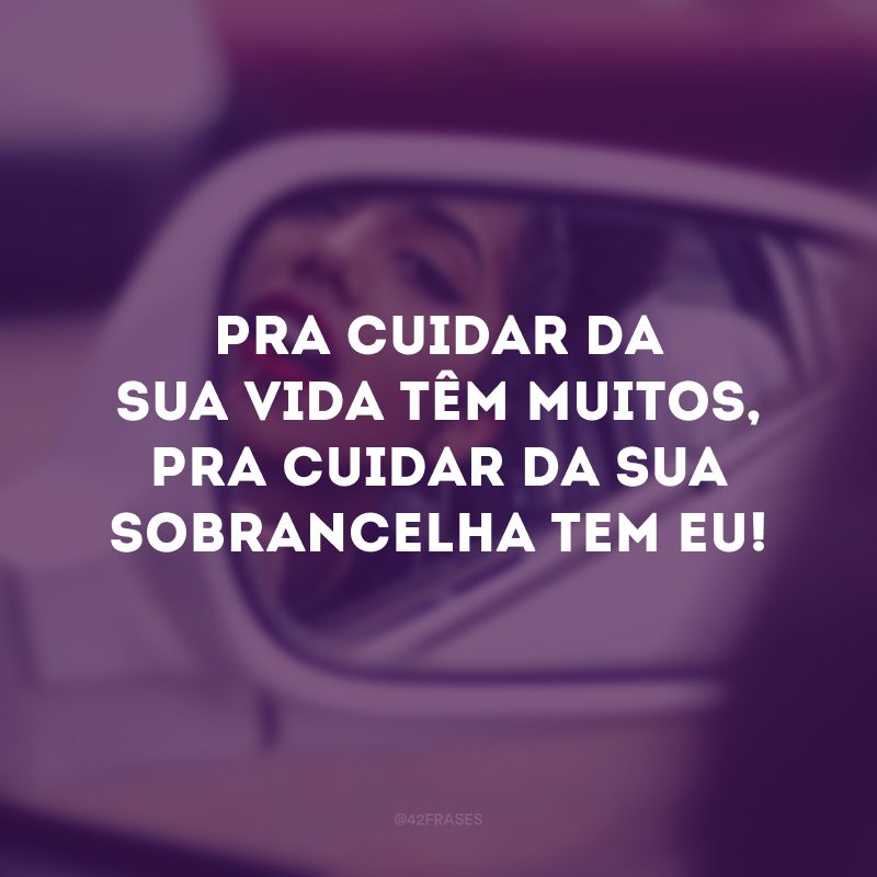 Pra cuidar da sua vida têm muitos, pra cuidar da sua sobrancelha tem eu!