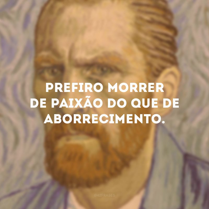 Prefiro morrer de paixão do que de aborrecimento.