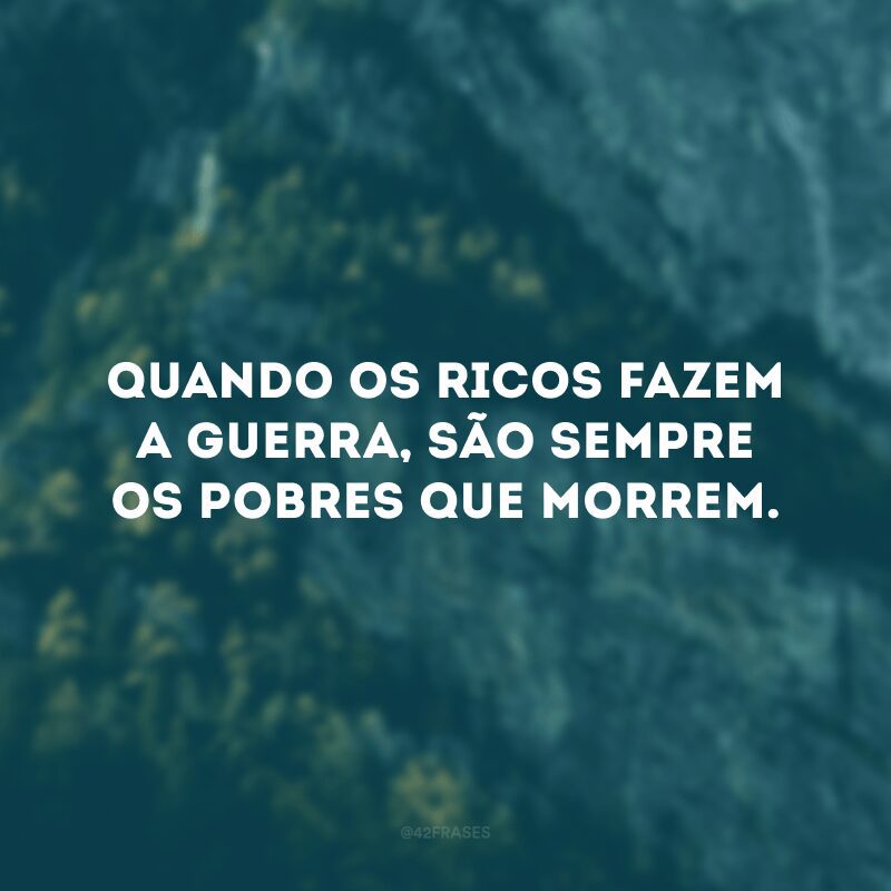 Quando os ricos fazem a guerra, são sempre os pobres que morrem.