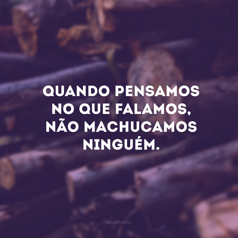 Quando pensamos no que falamos, não machucamos ninguém.