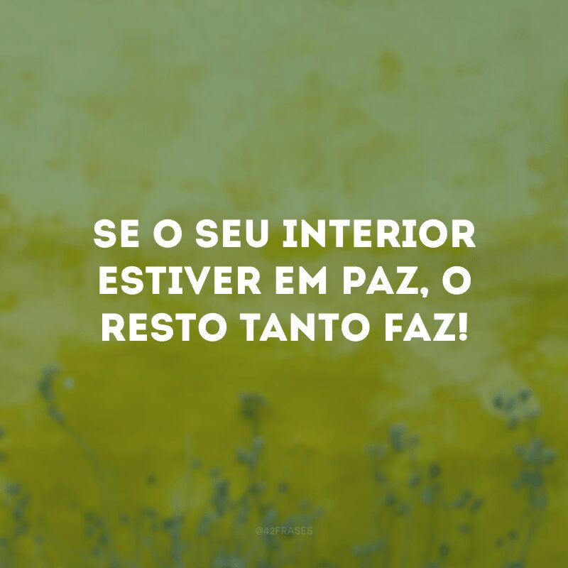 Se o seu interior estiver em paz, o resto tanto faz!