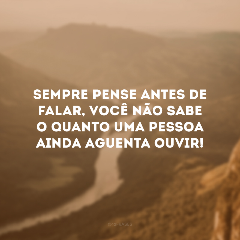 Sempre pense antes de falar, você não sabe o quanto uma pessoa ainda aguenta ouvir! 