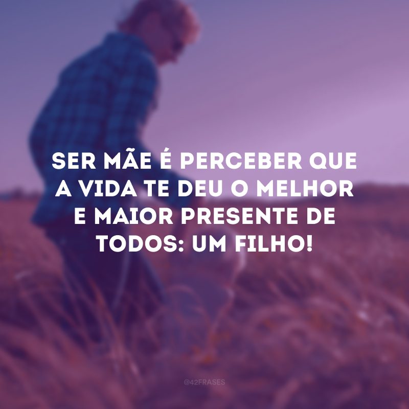 Ser mãe é perceber que a vida te deu o melhor e maior presente de todos: um filho!