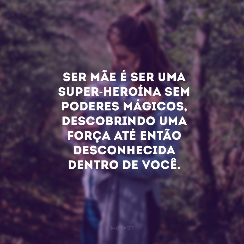 Ser mãe é ser uma super-heroína sem poderes mágicos, descobrindo uma força até então desconhecida dentro de você.