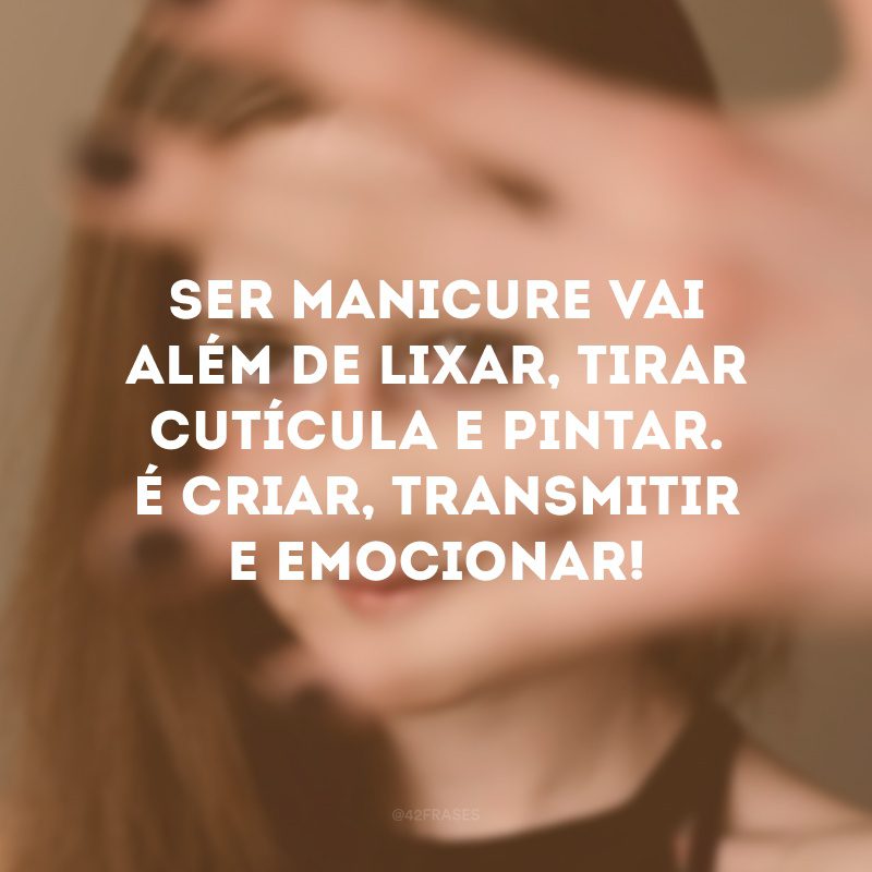 Ser manicure vai além de lixar, tirar cutícula e pintar. É criar, transmitir e emocionar!