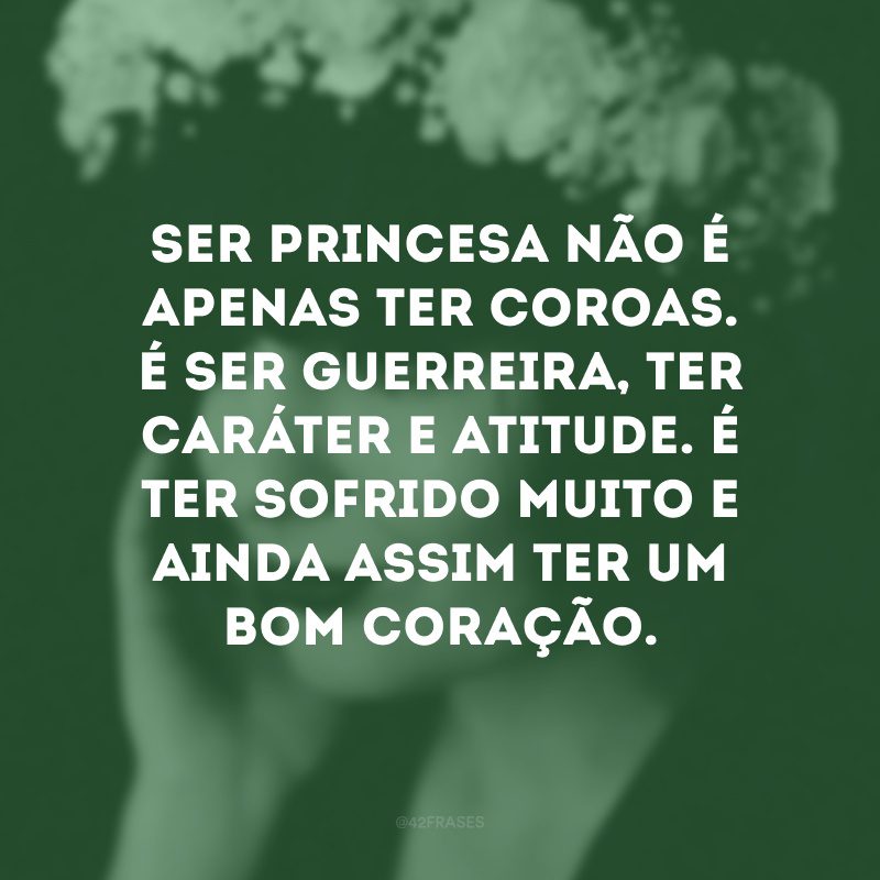 Ser princesa não é apenas ter coroas. É ser guerreira, ter caráter e atitude. É ter sofrido muito e ainda assim ter um bom coração.