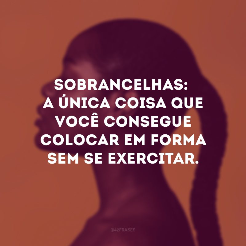 Sobrancelhas: a única coisa que você consegue colocar em forma sem se exercitar.