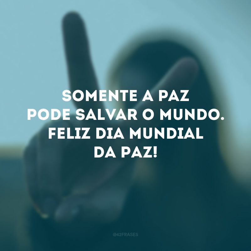 Somente a paz pode salvar o mundo. Feliz Dia Mundial da Paz! 