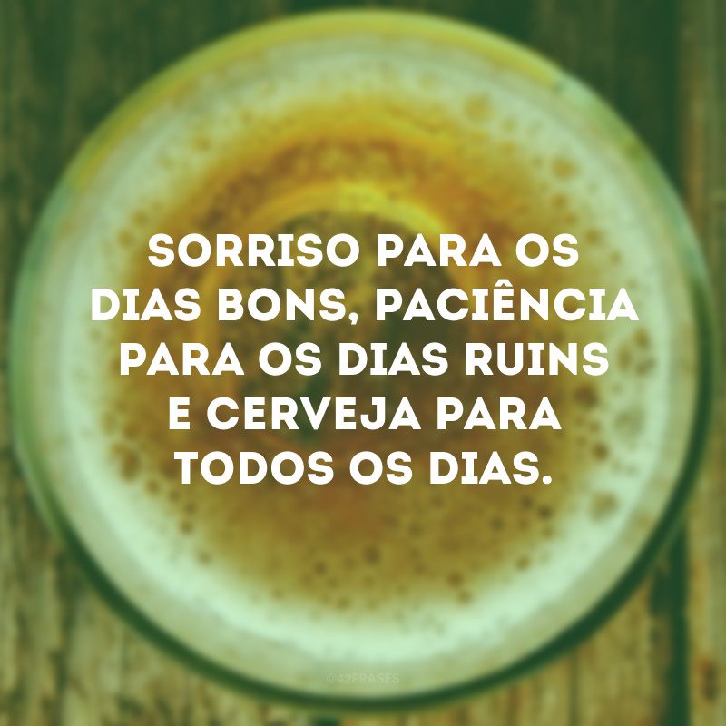 Sorriso para os dias bons, paciência para os dias ruins e cerveja para todos os dias.