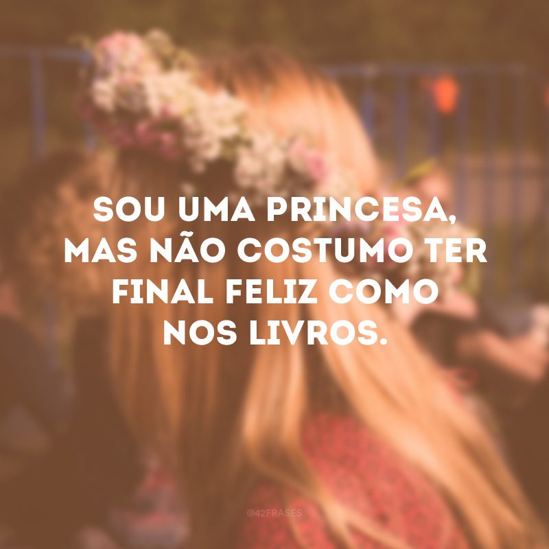 Sou uma princesa, mas não costumo ter final feliz como nos livros.