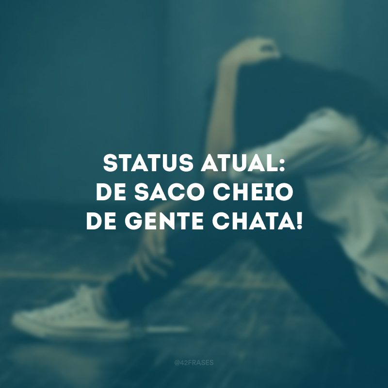 Status atual: de saco cheio de gente chata! 