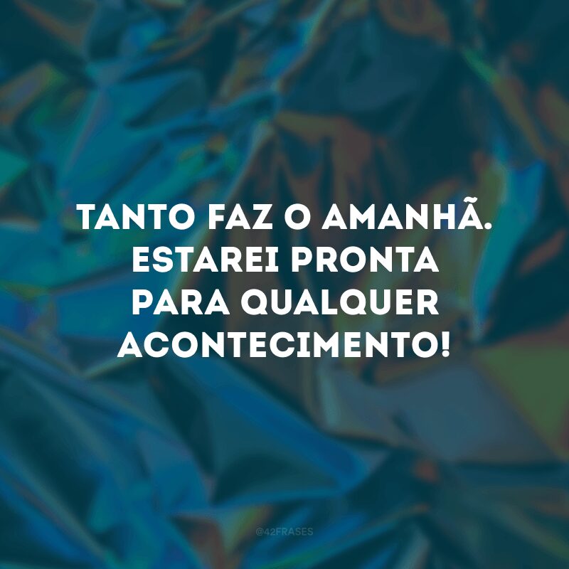 Tanto faz o amanhã. Estarei pronta para qualquer acontecimento! 