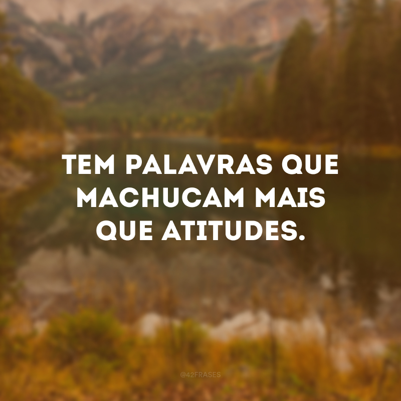 Tem palavras que machucam mais que atitudes.