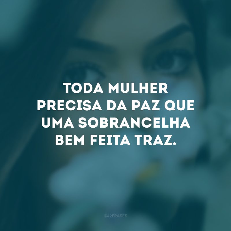 Toda mulher precisa da paz que uma sobrancelha bem feita traz.