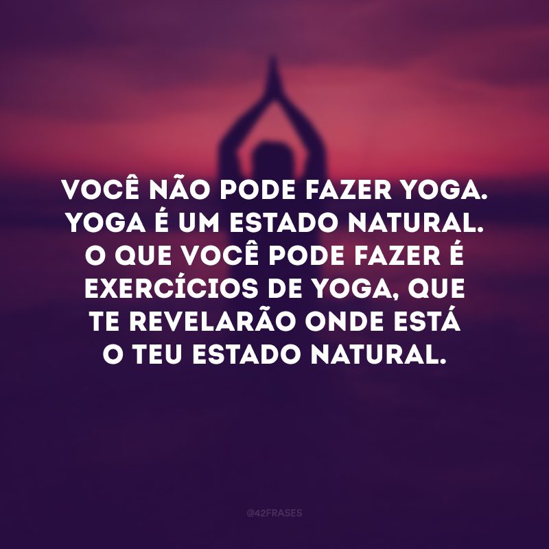 Você não pode fazer yoga. Yoga é um estado natural. O que você pode fazer é exercícios de yoga, que te revelarão onde está o teu estado natural. 