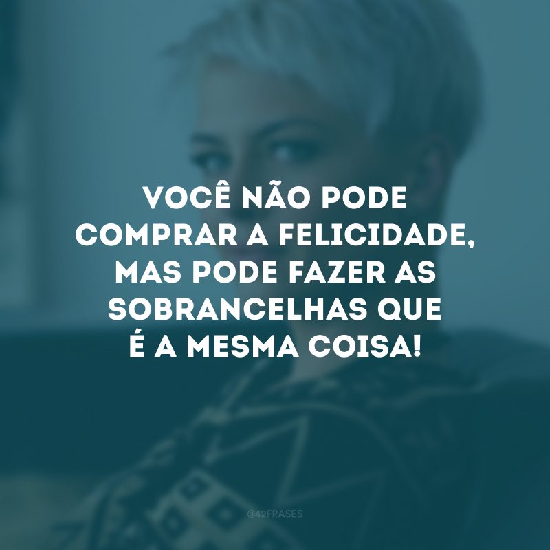 Você não pode comprar a felicidade, mas pode fazer as sobrancelhas que é a mesma coisa!