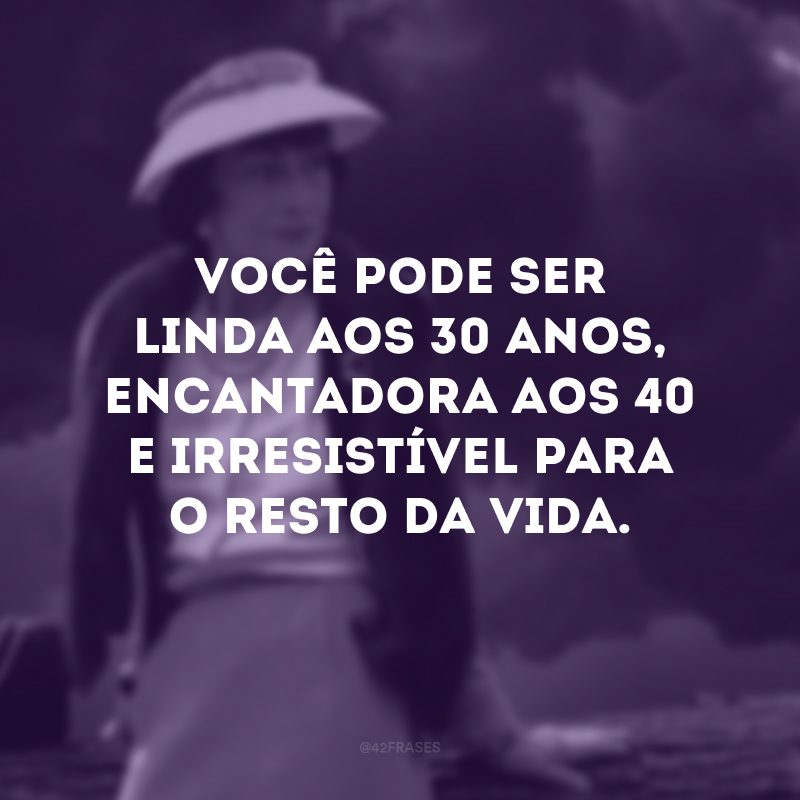 Você pode ser linda aos 30 anos, encantadora aos 40 e irresistível para o resto da vida.