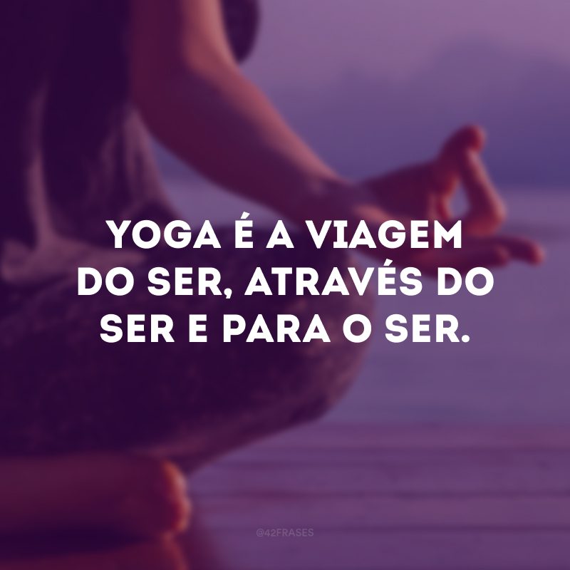 Yoga é a viagem do ser, através do ser e para o ser. 