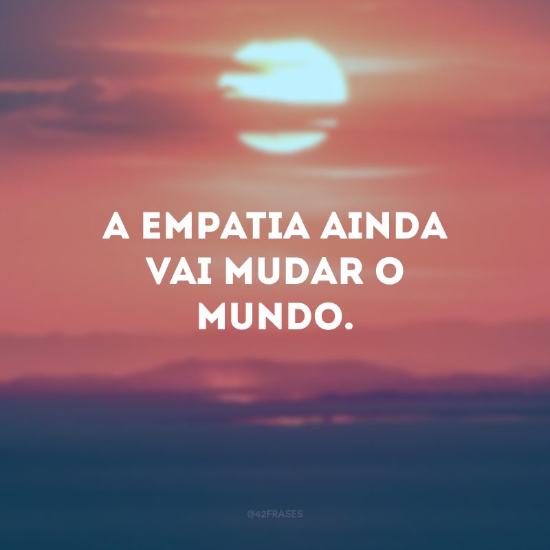 A empatia ainda vai mudar o mundo. 