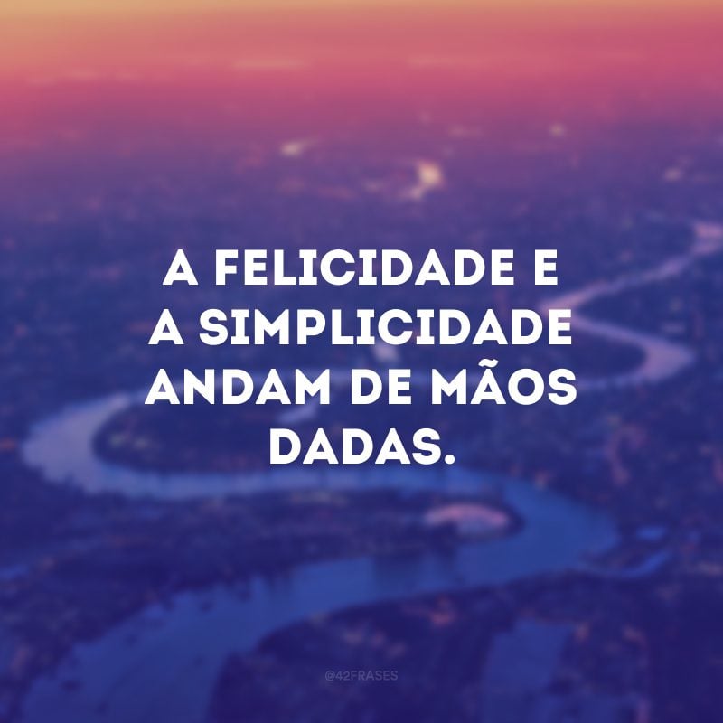 A felicidade e a simplicidade andam de mãos dadas.