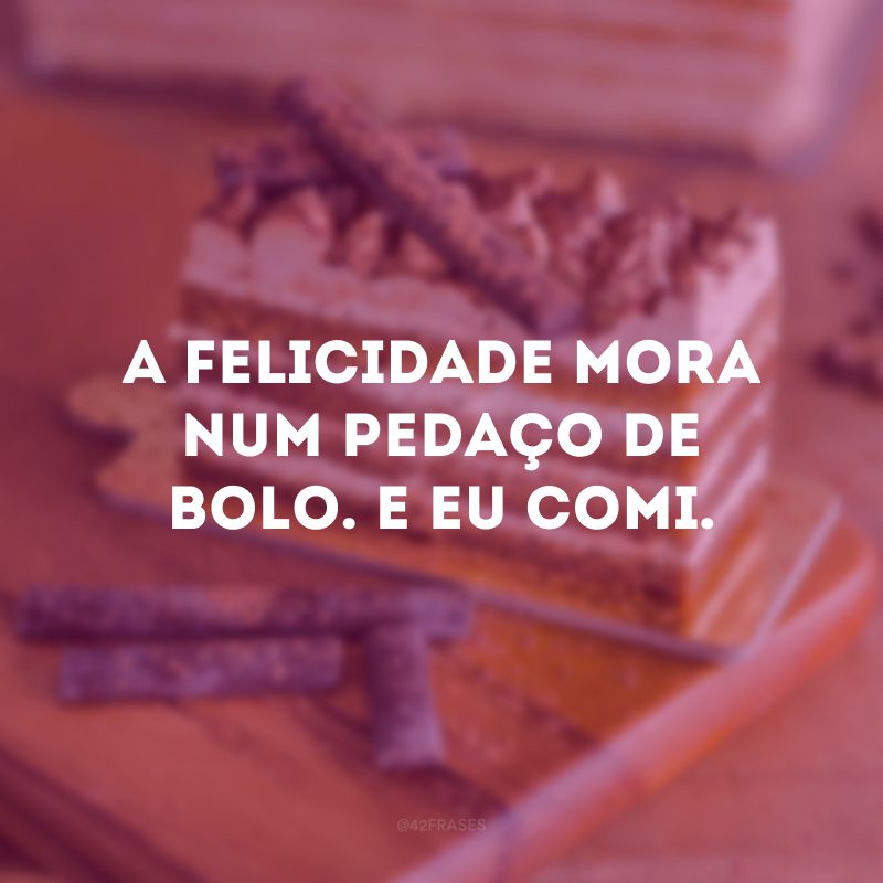 A felicidade mora num pedaço de bolo. E eu comi.