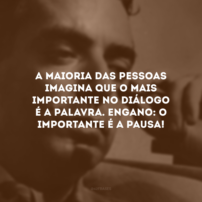 A maioria das pessoas imagina que o mais importante no diálogo é a palavra. Engano: o importante é a pausa!