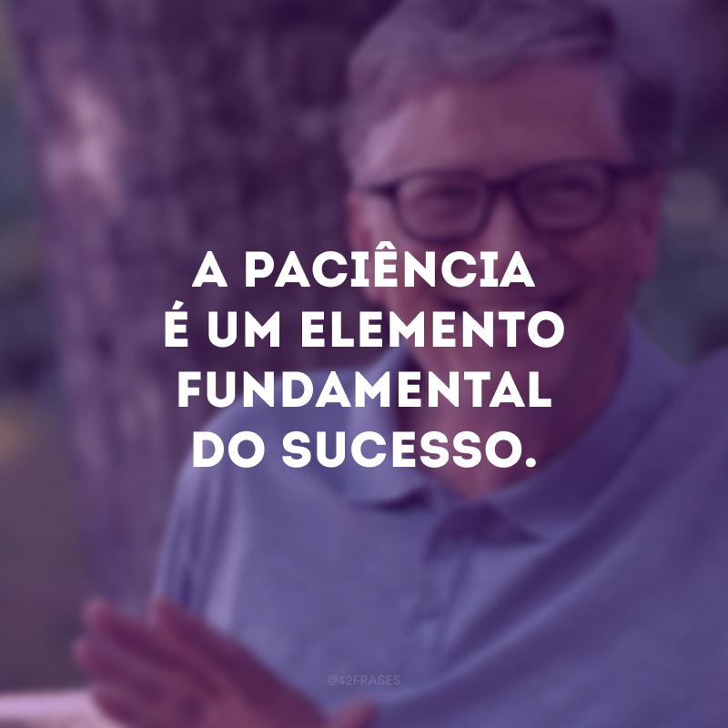 A paciência é um elemento fundamental do sucesso.