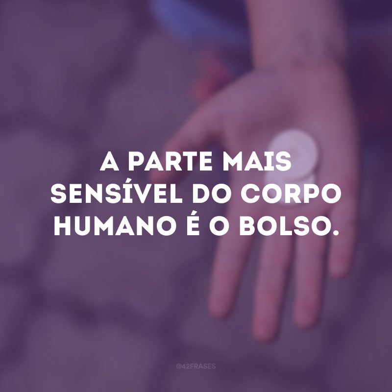 A parte mais sensível do corpo humano é o bolso.