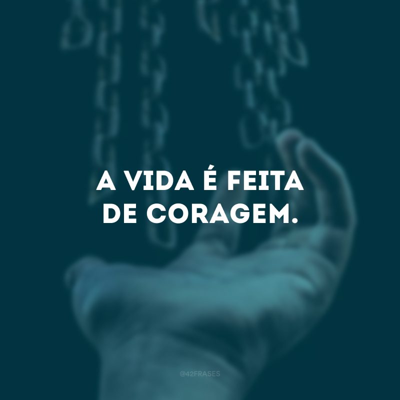 A vida é feita de coragem.