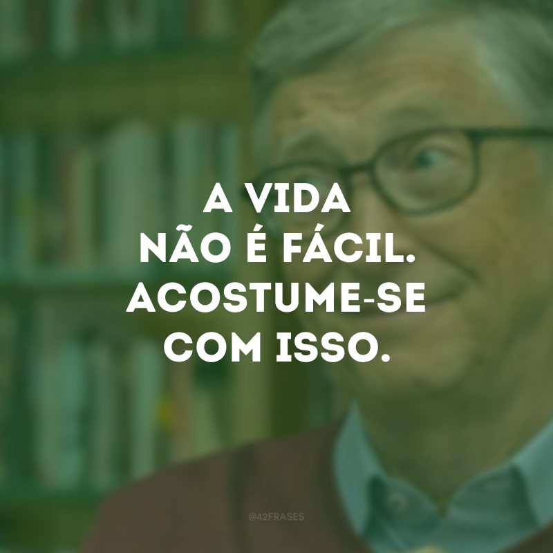 A vida não é fácil. Acostume-se com isso.