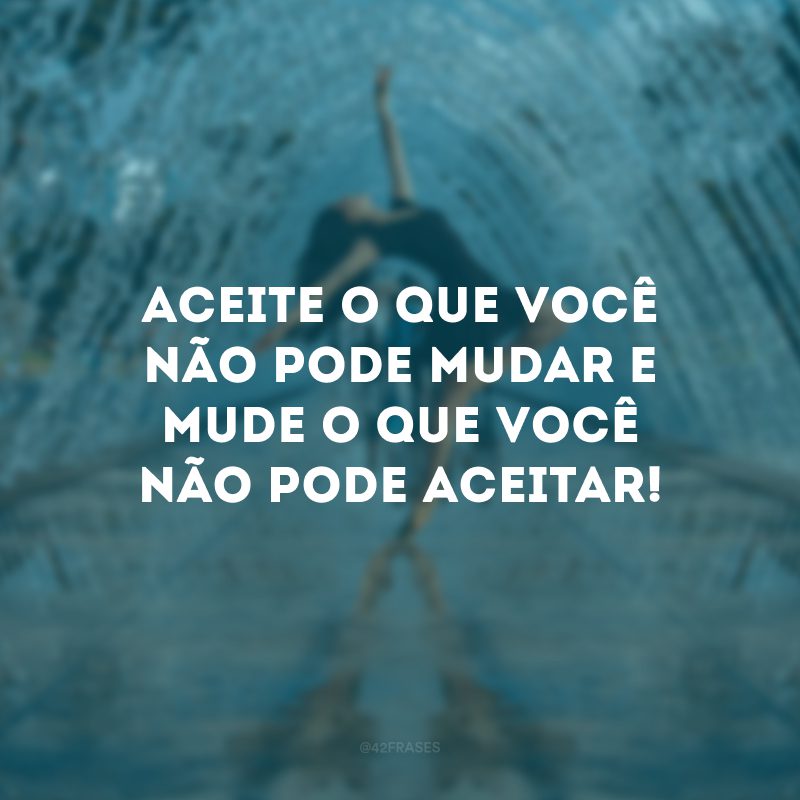 Aceite o que você não pode mudar e mude o que você não pode aceitar!