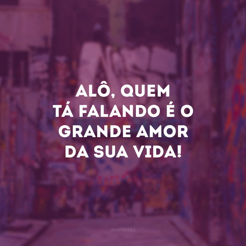 Alô, quem tá falando é o grande amor da sua vida!