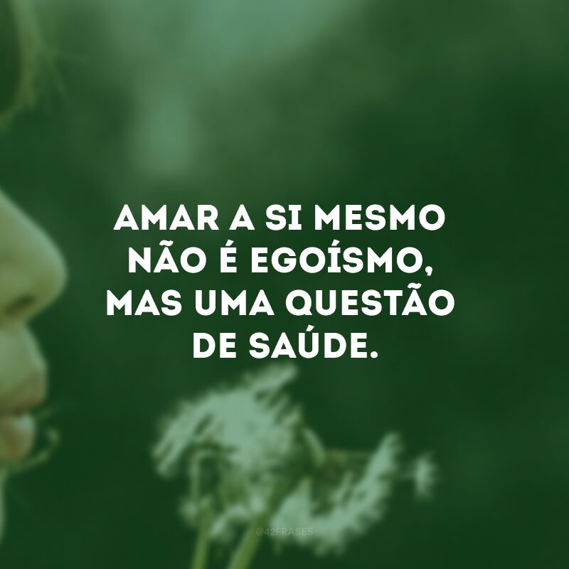 Amar a si mesmo não é egoísmo, mas uma questão de saúde. 