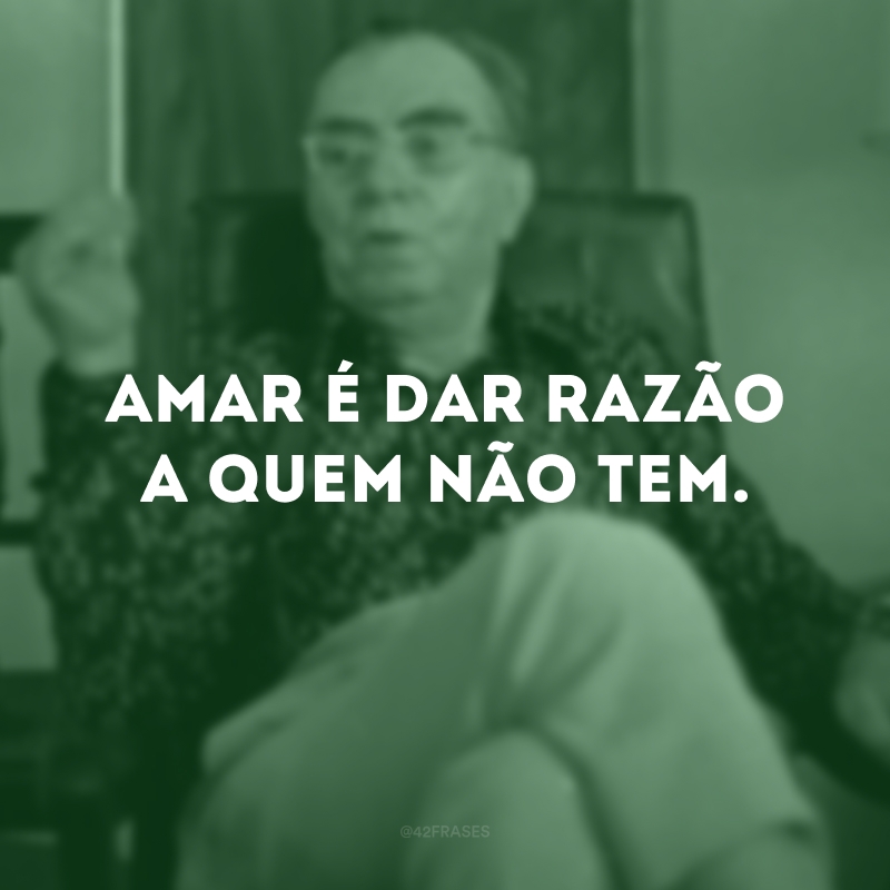 Amar é dar razão a quem não tem.