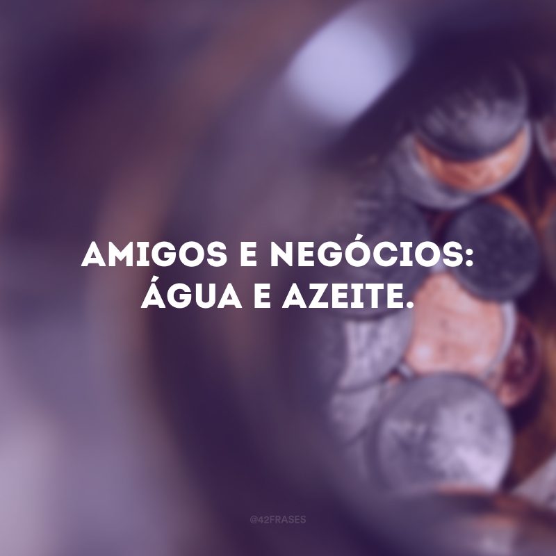 Amigos e negócios: água e azeite.