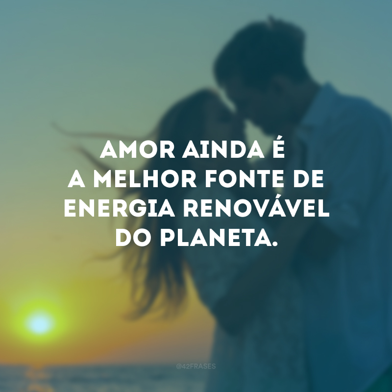 Amor ainda é a melhor fonte de energia renovável do planeta.