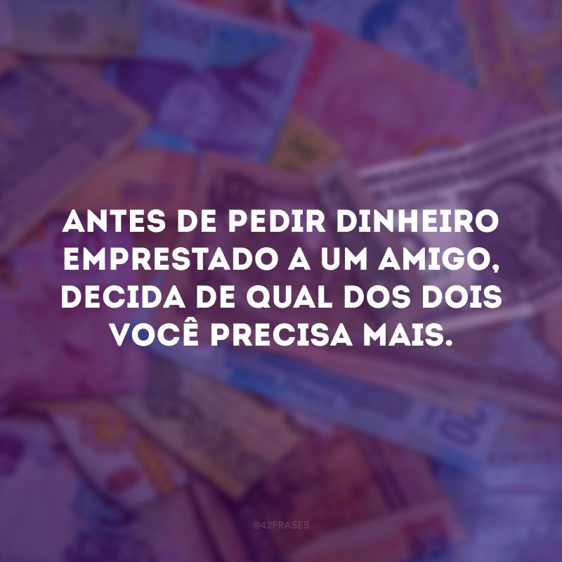 Antes de pedir dinheiro emprestado a um amigo, decida de qual dos dois você precisa mais.