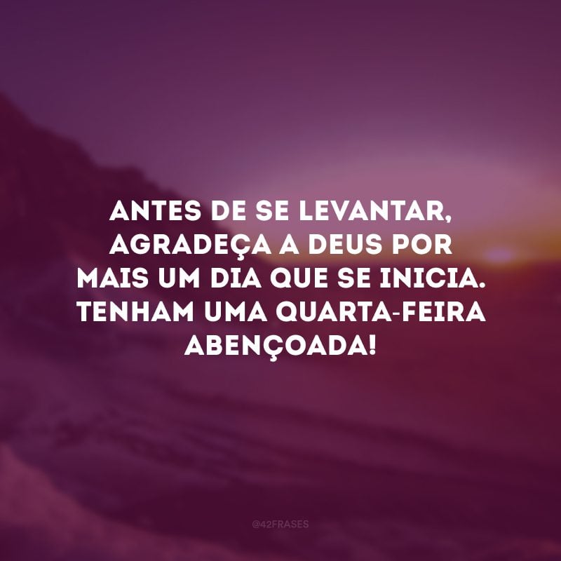 Antes de se levantar, agradeça a Deus por mais um dia que se inicia. Tenham uma quarta-feira abençoada!