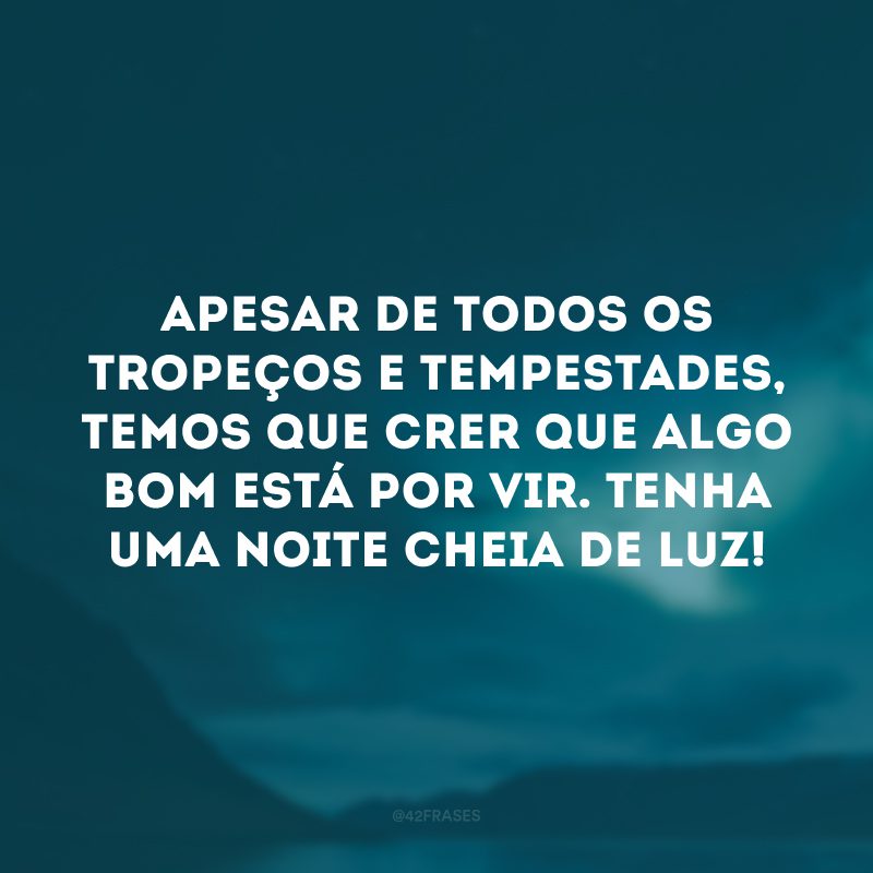 Apesar de todos os tropeços e tempestades, temos que crer que algo bom está por vir. Tenha uma noite cheia de luz!