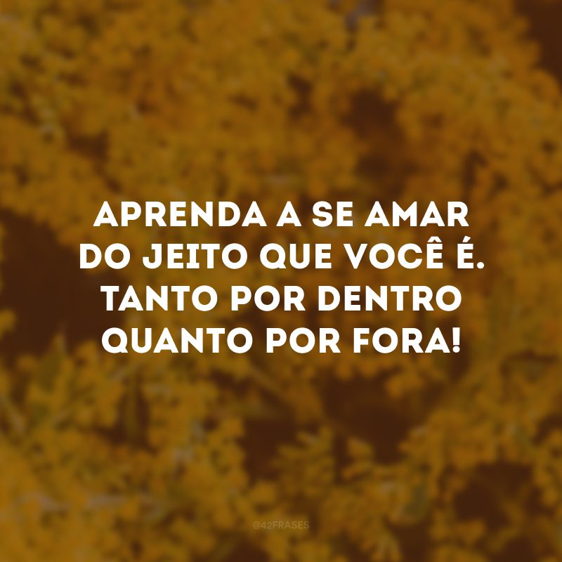 Aprenda a se amar do jeito que você é. Tanto por dentro quanto por fora!