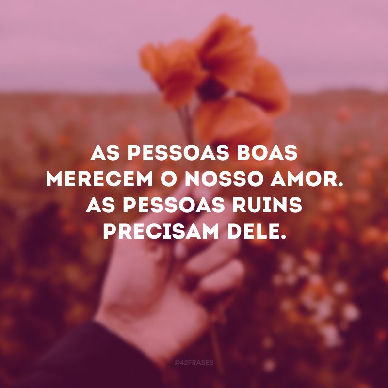 As pessoas boas merecem o nosso amor. As pessoas ruins precisam dele. 