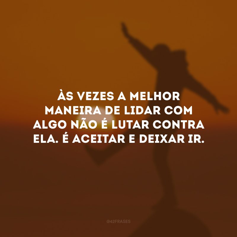 Às vezes a melhor maneira de lidar com algo não é lutar contra ela. É aceitar e deixar ir. 