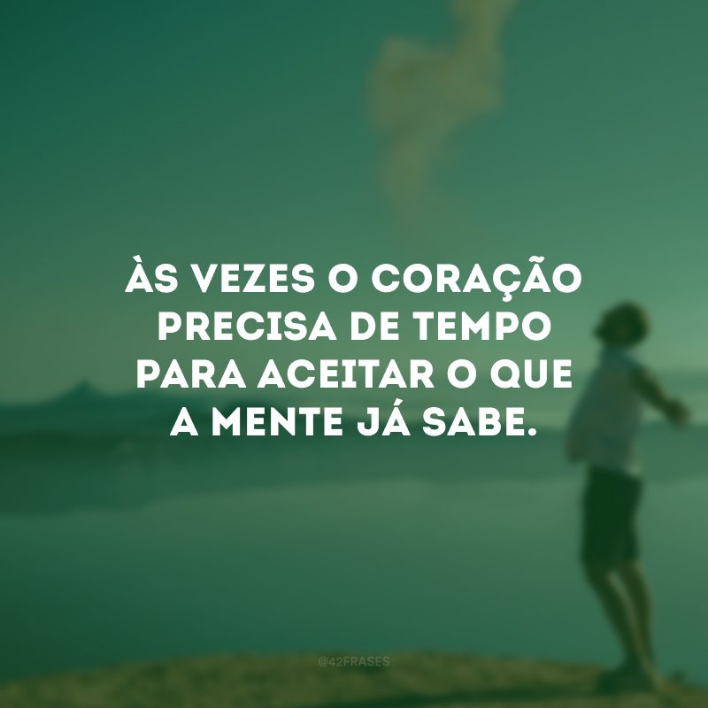 Às vezes o coração precisa de tempo para aceitar o que a mente já sabe.