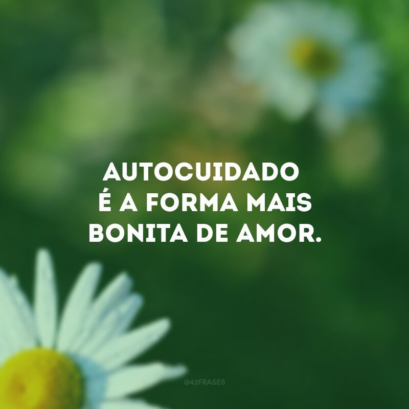 Autocuidado é a forma mais bonita de amor. 