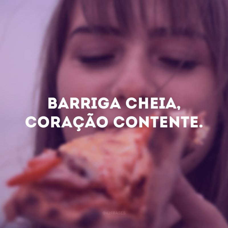 Barriga cheia, coração contente. 