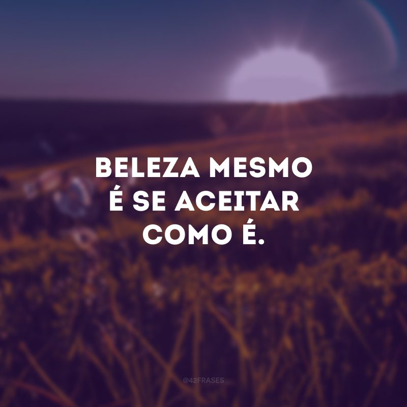 Beleza mesmo é se aceitar como é.