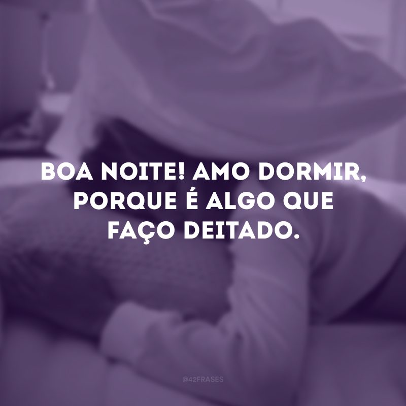 Boa noite! Amo dormir, porque é algo que faço deitado.