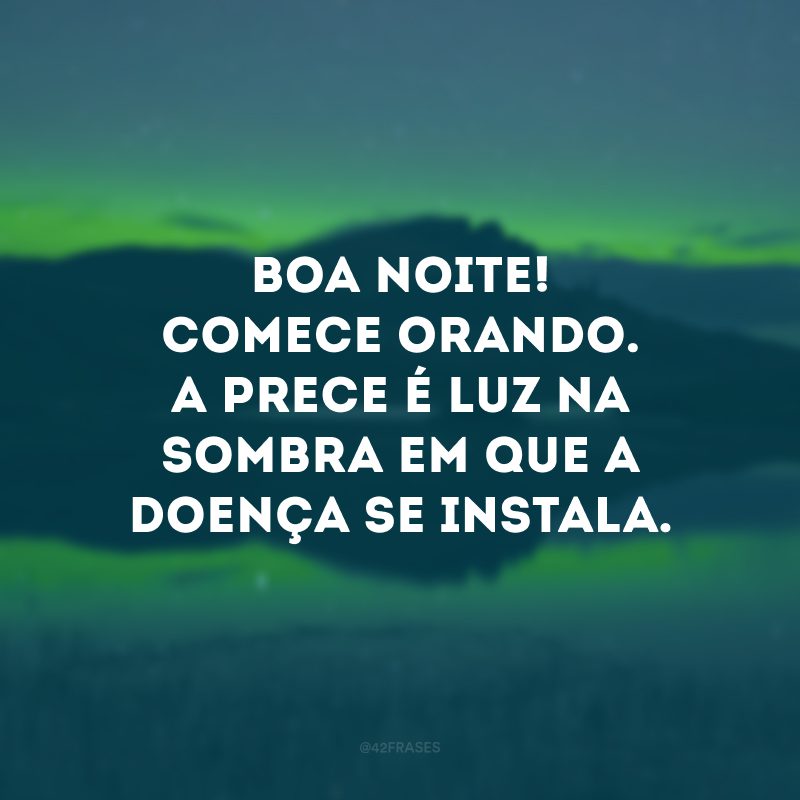 Boa noite! Comece orando. A prece é luz na sombra em que a doença se instala. 