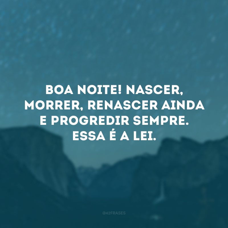 Boa noite! Nascer, morrer, renascer ainda e progredir sempre. Essa é a Lei. 