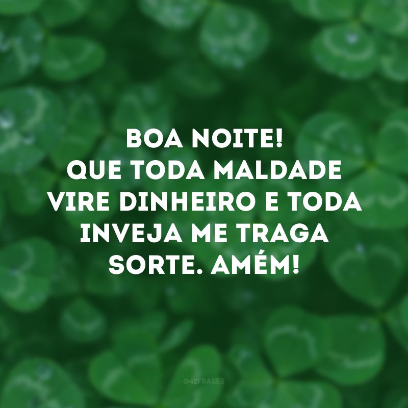 Boa noite! Que toda maldade vire dinheiro e toda inveja me traga sorte. Amém!